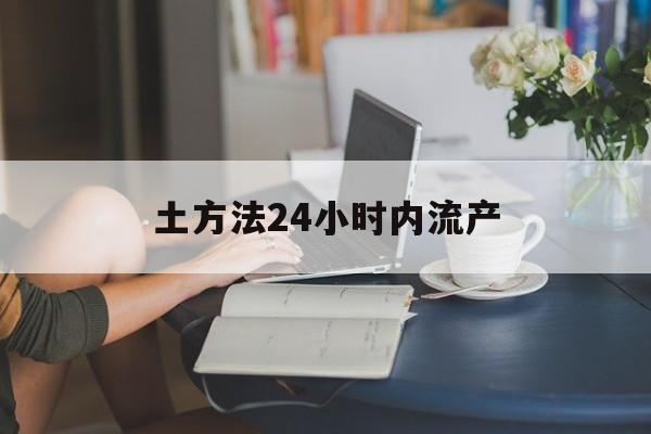 土方法24小时内流产(24小时内时间计算方法)